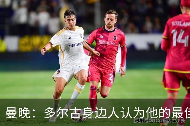 曼晚：多尔古身边人认为他的最佳位置是右路，但下赛季他位置未定